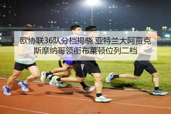 欧协联36队分档揭晓 亚特兰大阿贾克斯摩纳哥领衔布莱顿位列二档